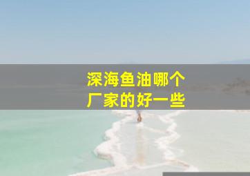 深海鱼油哪个厂家的好一些