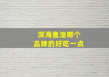 深海鱼油哪个品牌的好吃一点