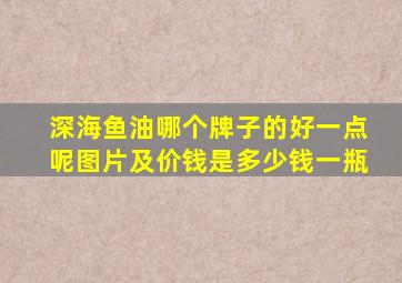 深海鱼油哪个牌子的好一点呢图片及价钱是多少钱一瓶