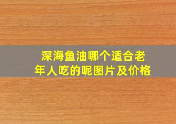 深海鱼油哪个适合老年人吃的呢图片及价格