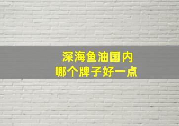 深海鱼油国内哪个牌子好一点