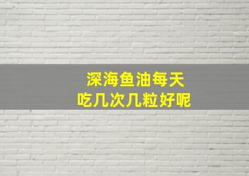 深海鱼油每天吃几次几粒好呢