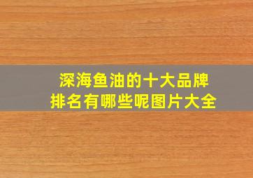 深海鱼油的十大品牌排名有哪些呢图片大全