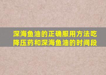 深海鱼油的正确服用方法吃降压药和深海鱼油的时间段