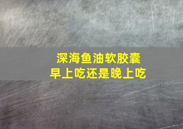 深海鱼油软胶囊早上吃还是晚上吃