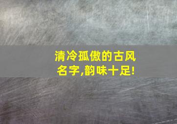 清冷孤傲的古风名字,韵味十足!