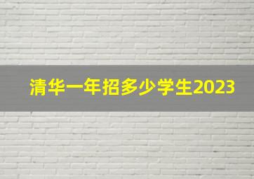 清华一年招多少学生2023