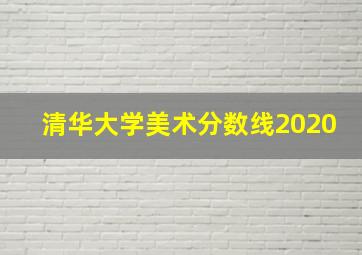 清华大学美术分数线2020