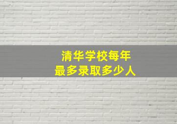 清华学校每年最多录取多少人