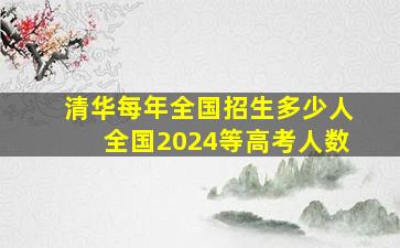 清华每年全国招生多少人全国2024等高考人数