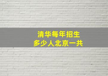 清华每年招生多少人北京一共