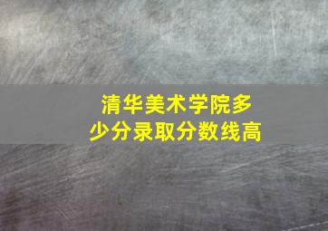 清华美术学院多少分录取分数线高