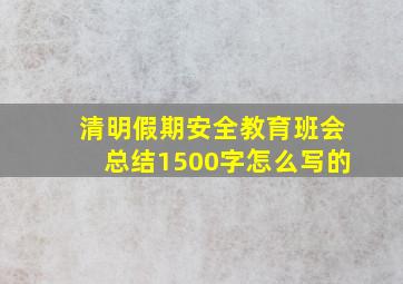 清明假期安全教育班会总结1500字怎么写的