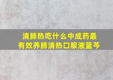 清肺热吃什么中成药最有效养肺清热口服液蓝芩