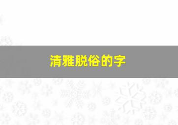 清雅脱俗的字