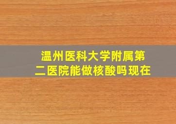 温州医科大学附属第二医院能做核酸吗现在