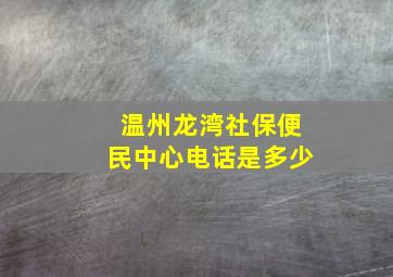 温州龙湾社保便民中心电话是多少