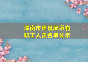 渭南市建设局所有职工人员名单公示