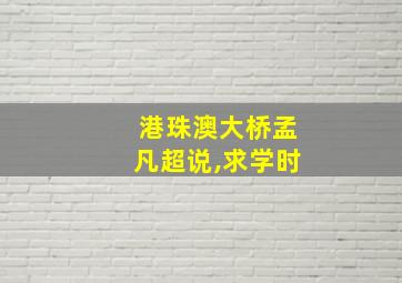 港珠澳大桥孟凡超说,求学时