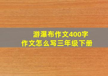 游瀑布作文400字作文怎么写三年级下册