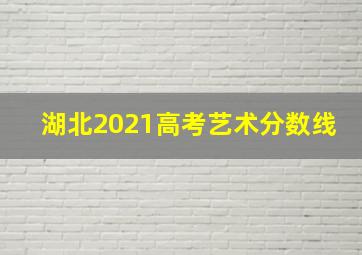 湖北2021高考艺术分数线