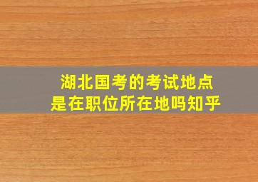 湖北国考的考试地点是在职位所在地吗知乎