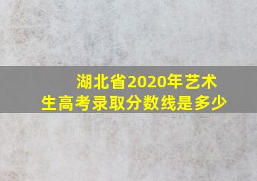 湖北省2020年艺术生高考录取分数线是多少