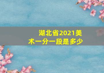 湖北省2021美术一分一段是多少