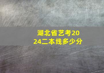 湖北省艺考2024二本线多少分