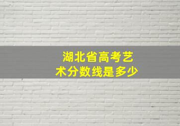 湖北省高考艺术分数线是多少