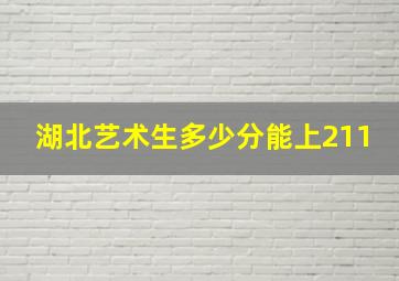 湖北艺术生多少分能上211