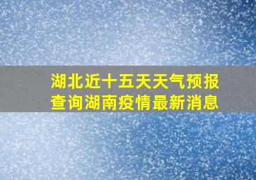 湖北近十五天天气预报查询湖南疫情最新消息