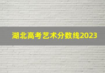 湖北高考艺术分数线2023