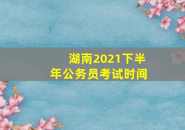 湖南2021下半年公务员考试时间