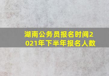 湖南公务员报名时间2021年下半年报名人数