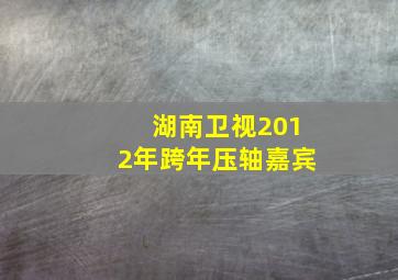 湖南卫视2012年跨年压轴嘉宾