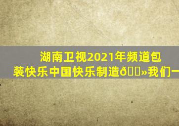 湖南卫视2021年频道包装快乐中国快乐制造😻我们一