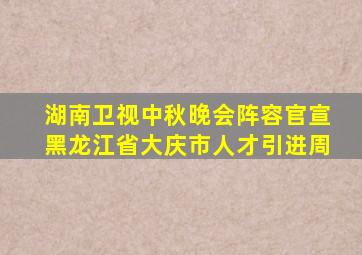 湖南卫视中秋晚会阵容官宣黑龙江省大庆市人才引进周