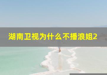 湖南卫视为什么不播浪姐2