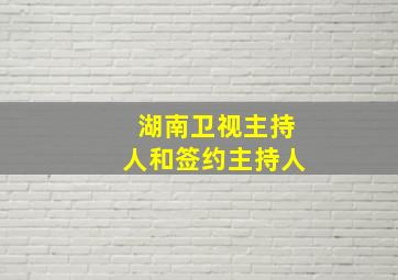 湖南卫视主持人和签约主持人