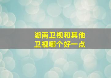 湖南卫视和其他卫视哪个好一点