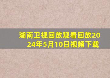 湖南卫视回放观看回放2024年5月10日视频下载