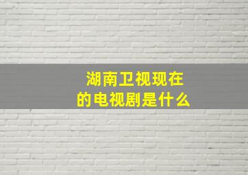 湖南卫视现在的电视剧是什么