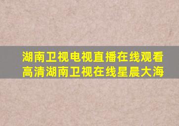 湖南卫视电视直播在线观看高清湖南卫视在线星晨大海