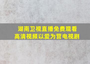 湖南卫视直播免费观看高清视频以爱为营电视剧