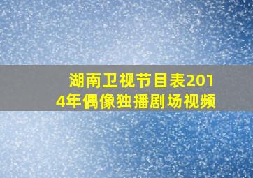 湖南卫视节目表2014年偶像独播剧场视频