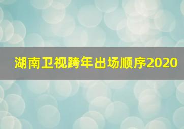 湖南卫视跨年出场顺序2020