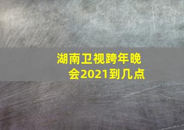 湖南卫视跨年晚会2021到几点