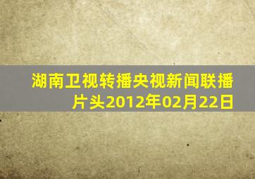 湖南卫视转播央视新闻联播片头2012年02月22日