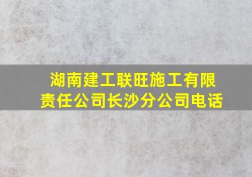 湖南建工联旺施工有限责任公司长沙分公司电话